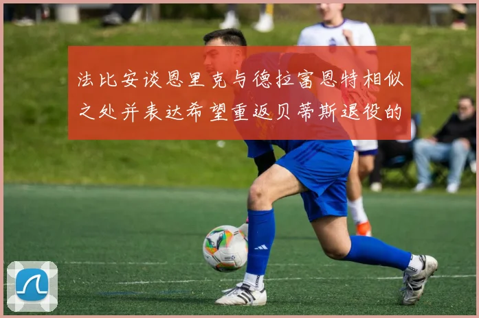 法比安谈恩里克与德拉富恩特相似之处并表达希望重返贝蒂斯退役的愿望