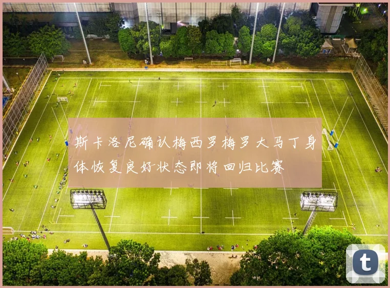 斯卡洛尼确认梅西罗梅罗大马丁身体恢复良好状态即将回归比赛