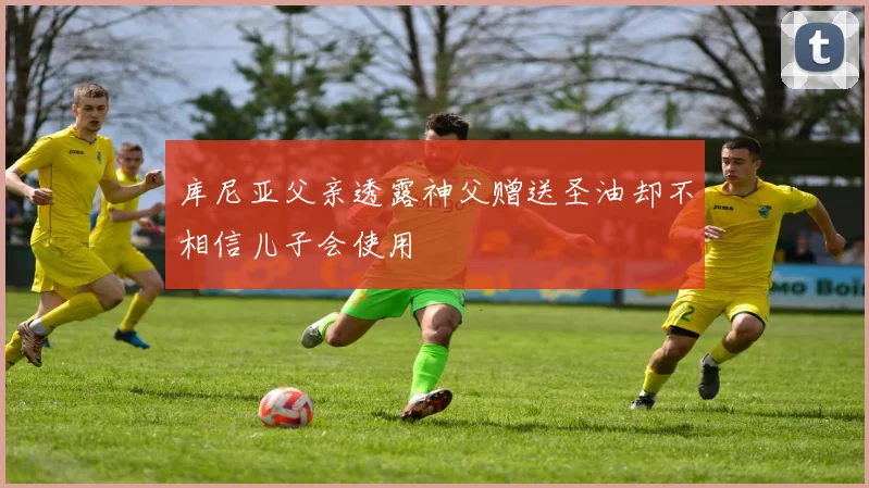 库尼亚父亲透露神父赠送圣油却不相信儿子会使用