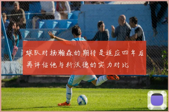 球队对杨瀚森的期待是适应四年后再评估他与科沃德的实力对比