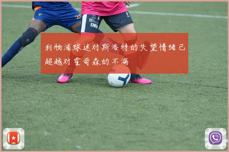 利物浦球迷对斯洛特的失望情绪已超越对霍奇森的不满