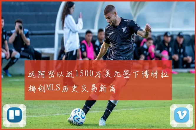 迈阿密以近1500万美元签下博特拉梅创MLS历史交易新高