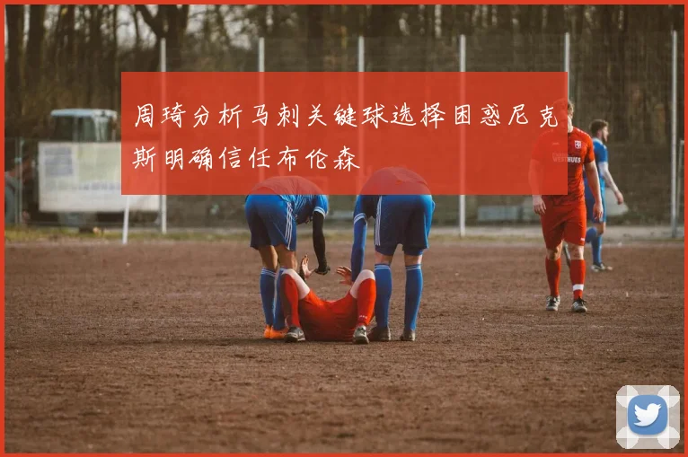 周琦分析马刺关键球选择困惑尼克斯明确信任布伦森