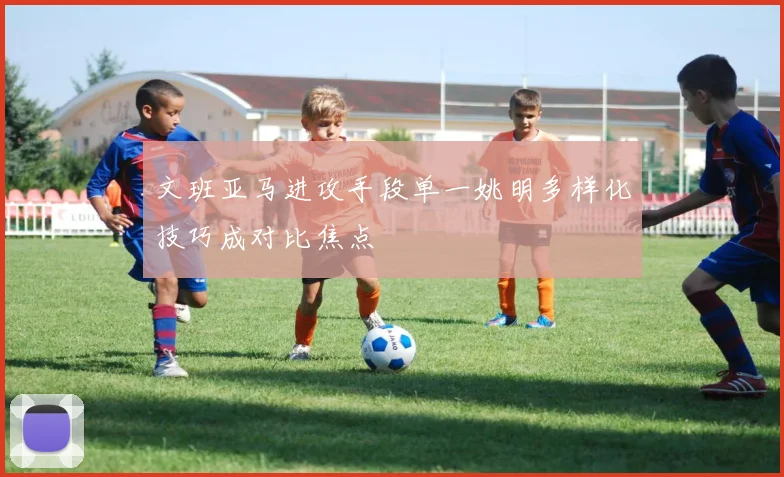 文班亚马进攻手段单一姚明多样化技巧成对比焦点