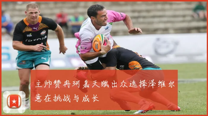 主帅赞冉珂嘉天赋出众选择泽维尔意在挑战与成长