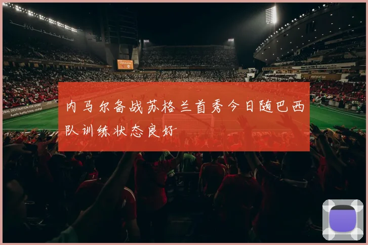 内马尔备战苏格兰首秀今日随巴西队训练状态良好