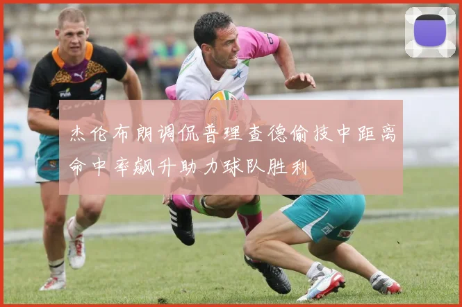 杰伦布朗调侃普理查德偷技中距离命中率飙升助力球队胜利