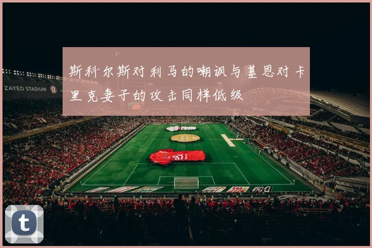 斯科尔斯对利马的嘲讽与基恩对卡里克妻子的攻击同样低级
