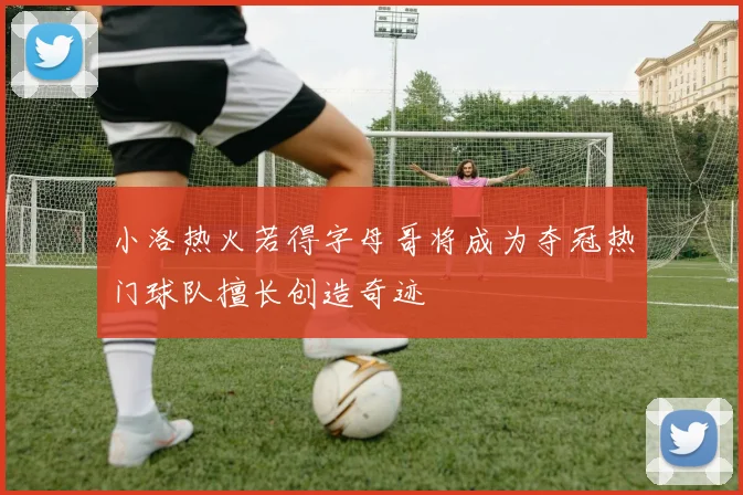 小洛热火若得字母哥将成为夺冠热门球队擅长创造奇迹