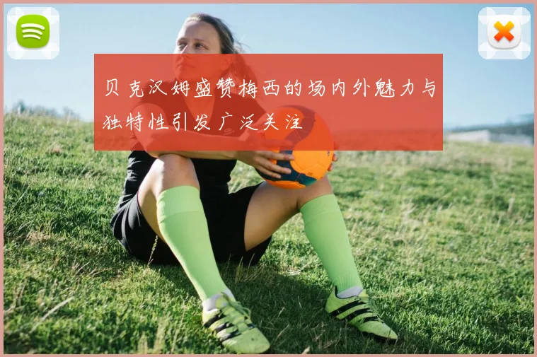 贝克汉姆盛赞梅西的场内外魅力与独特性引发广泛关注