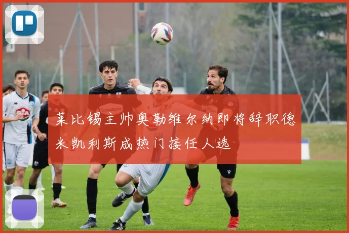 莱比锡主帅奥勒维尔纳即将辞职德米凯利斯成热门接任人选