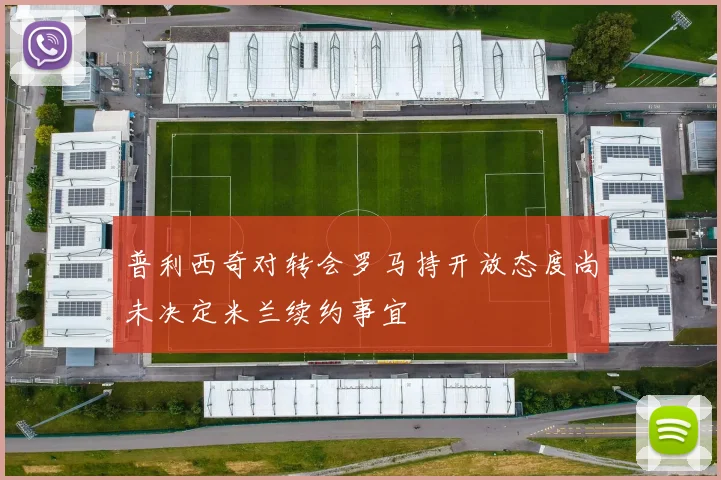 普利西奇对转会罗马持开放态度尚未决定米兰续约事宜