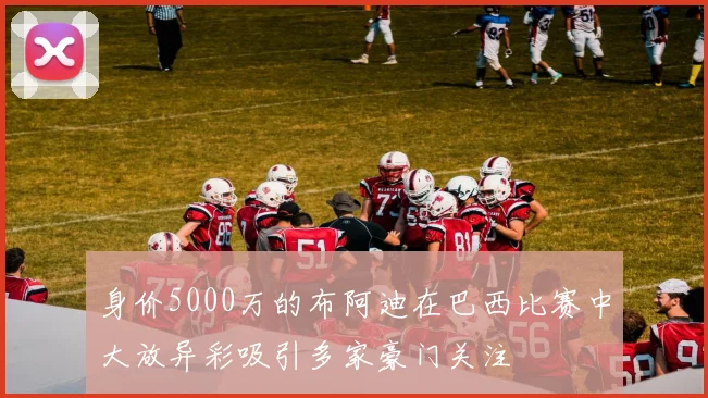 身价5000万的布阿迪在巴西比赛中大放异彩吸引多家豪门关注