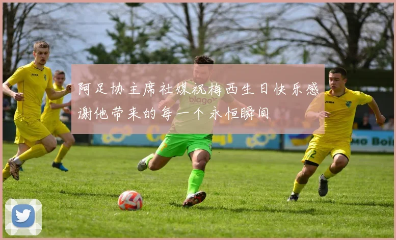 阿足协主席社媒祝梅西生日快乐感谢他带来的每一个永恒瞬间