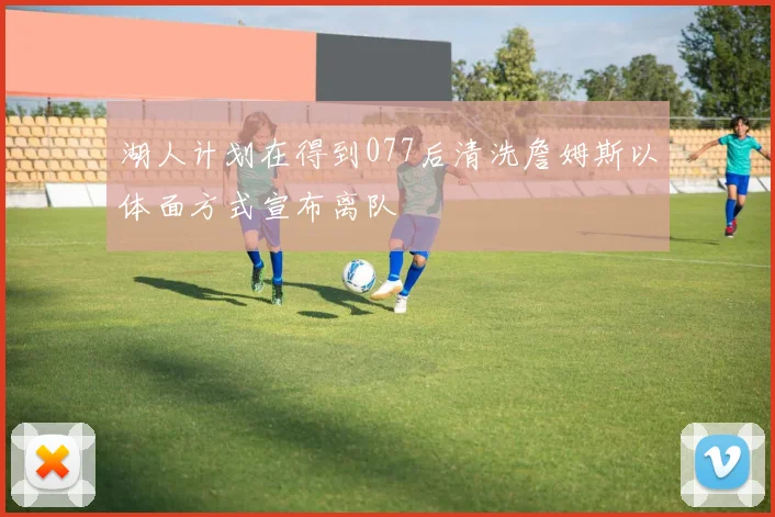 湖人计划在得到077后清洗詹姆斯以体面方式宣布离队