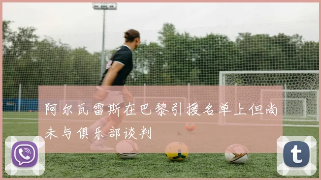阿尔瓦雷斯在巴黎引援名单上但尚未与俱乐部谈判