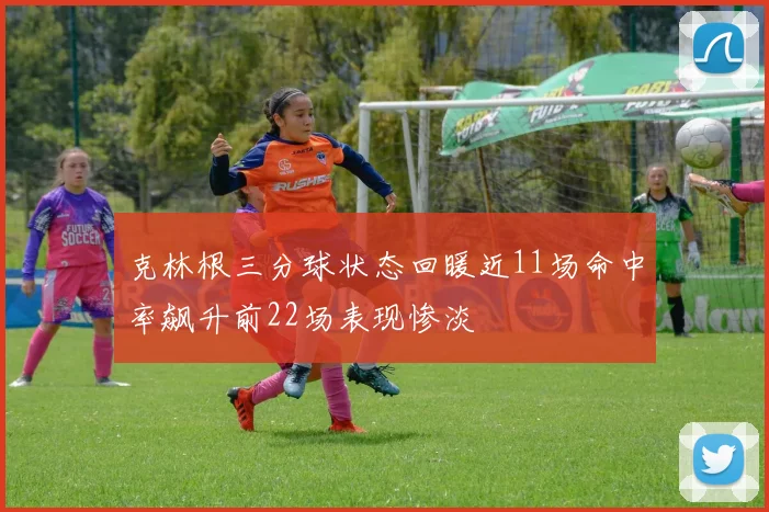 克林根三分球状态回暖近11场命中率飙升前22场表现惨淡