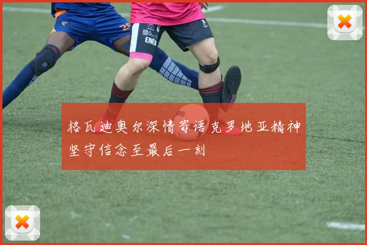 格瓦迪奥尔深情寄语克罗地亚精神坚守信念至最后一刻