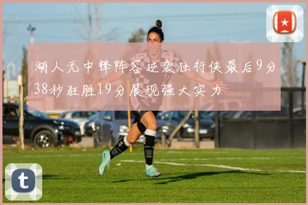 湖人无中锋阵容逆袭独行侠最后9分38秒狂胜19分展现强大实力