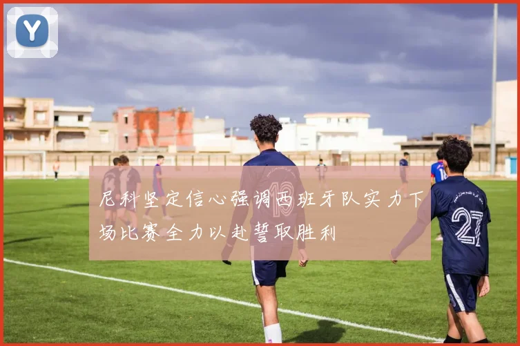 尼科坚定信心强调西班牙队实力下场比赛全力以赴誓取胜利