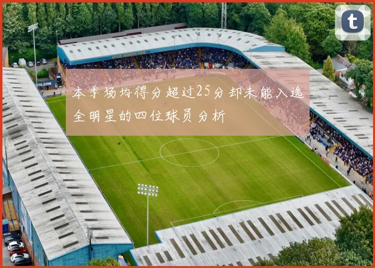 本季场均得分超过25分却未能入选全明星的四位球员分析