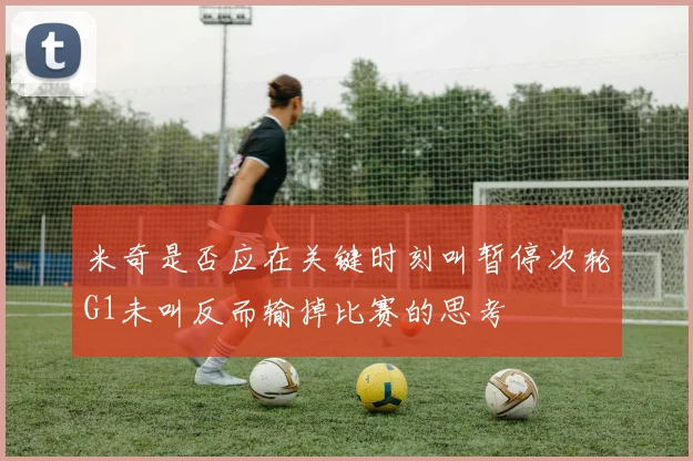 米奇是否应在关键时刻叫暂停次轮G1未叫反而输掉比赛的思考