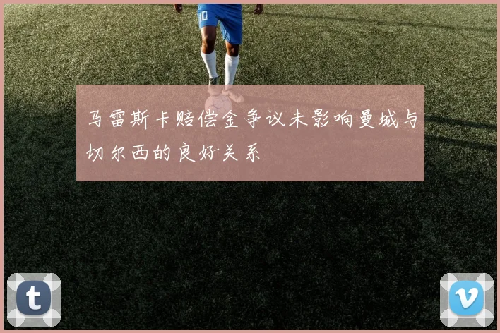 马雷斯卡赔偿金争议未影响曼城与切尔西的良好关系