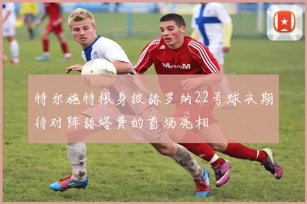 特尔施特根身披赫罗纳22号球衣期待对阵赫塔费的首场亮相