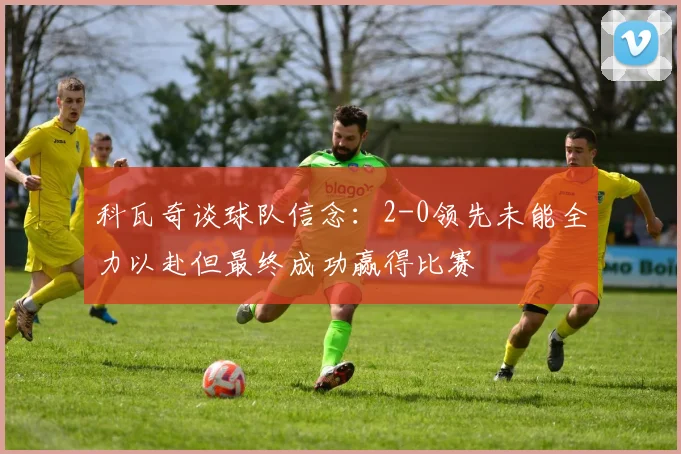 科瓦奇谈球队信念：2-0领先未能全力以赴但最终成功赢得比赛