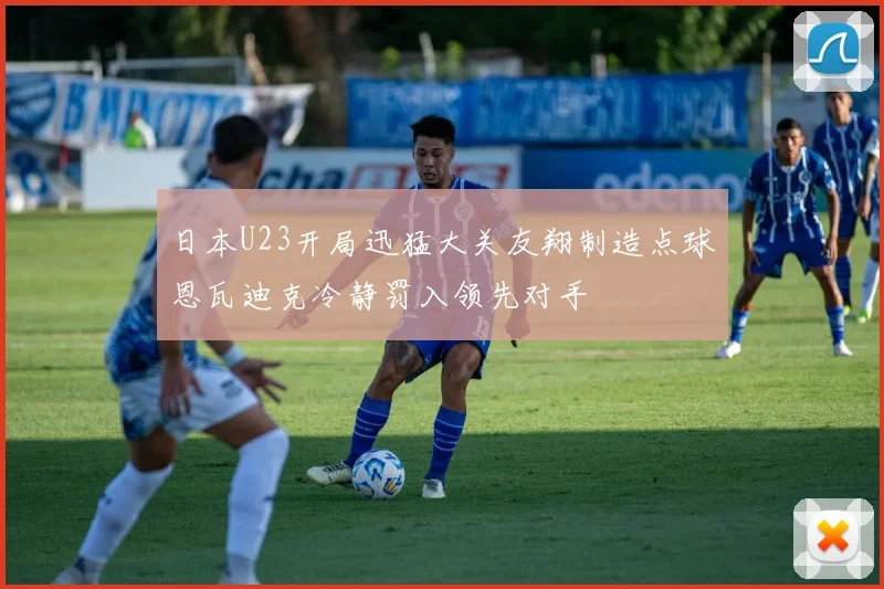 日本U23开局迅猛大关友翔制造点球恩瓦迪克冷静罚入领先对手