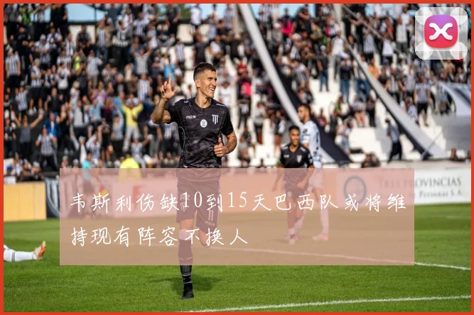 韦斯利伤缺10到15天巴西队或将维持现有阵容不换人