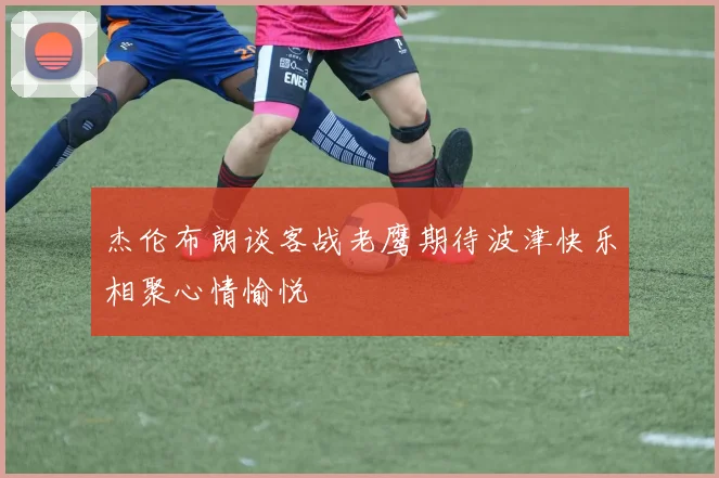 杰伦布朗谈客战老鹰期待波津快乐相聚心情愉悦