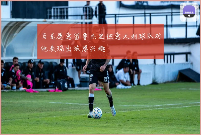 马竞愿意留鲁杰里但意大利球队对他表现出浓厚兴趣