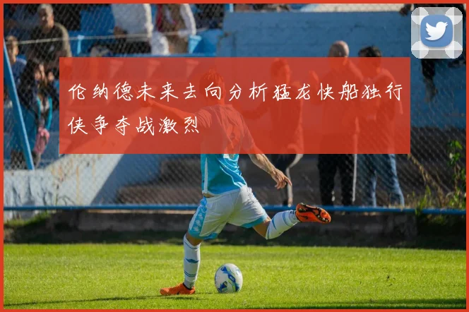 伦纳德未来去向分析猛龙快船独行侠争夺战激烈