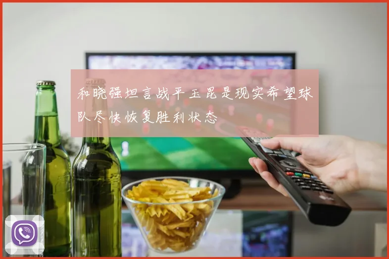 和晓强坦言战平玉昆是现实希望球队尽快恢复胜利状态