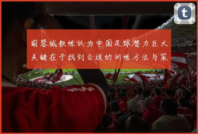前蓉城教练认为中国足球潜力巨大关键在于找到合适的训练方法与策略